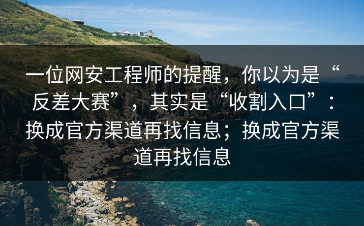 一位网安工程师的提醒，你以为是“反差大赛”，其实是“收割入口”：换成官方渠道再找信息；换成官方渠道再找信息