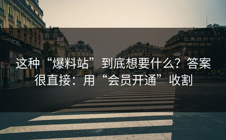 这种“爆料站”到底想要什么？答案很直接：用“会员开通”收割