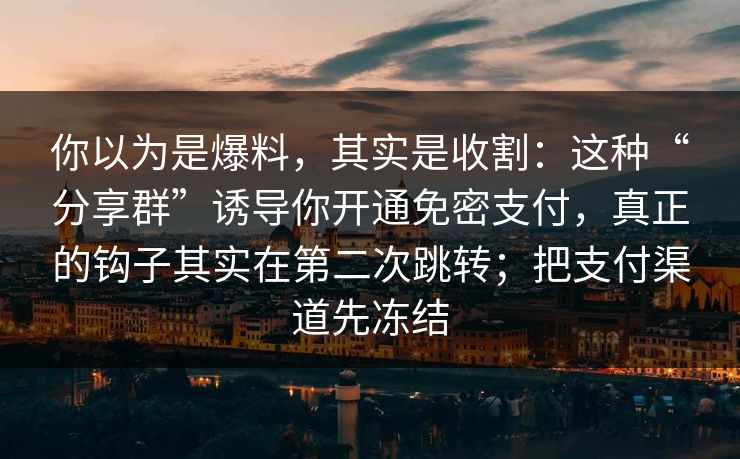 你以为是爆料，其实是收割：这种“分享群”诱导你开通免密支付，真正的钩子其实在第二次跳转；把支付渠道先冻结