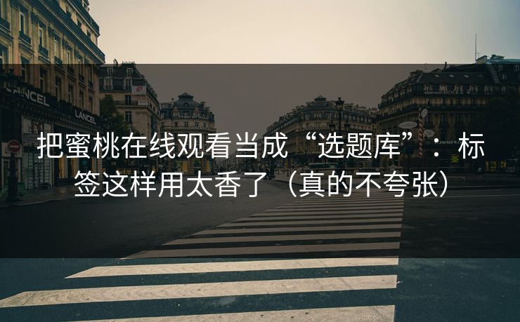 把蜜桃在线观看当成“选题库”：标签这样用太香了（真的不夸张）
