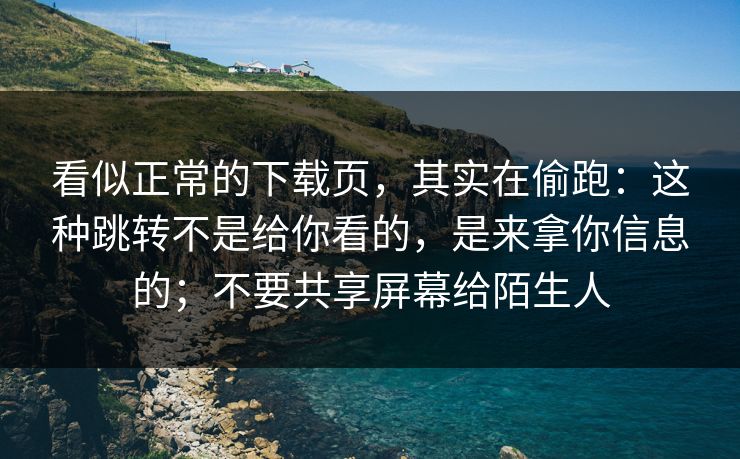 看似正常的下载页，其实在偷跑：这种跳转不是给你看的，是来拿你信息的；不要共享屏幕给陌生人