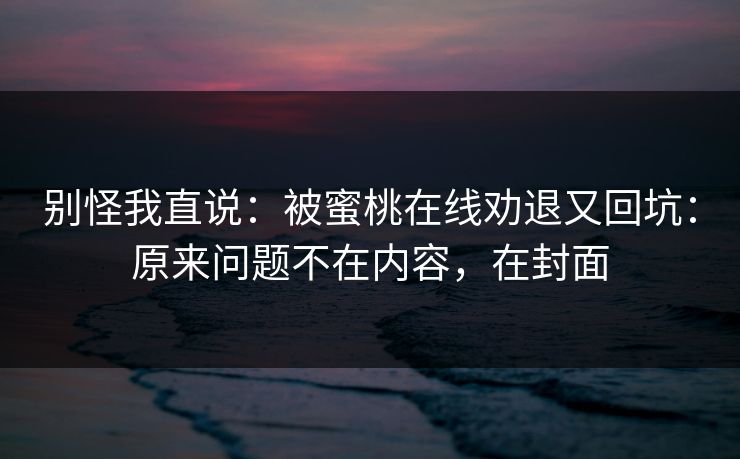 别怪我直说：被蜜桃在线劝退又回坑：原来问题不在内容，在封面