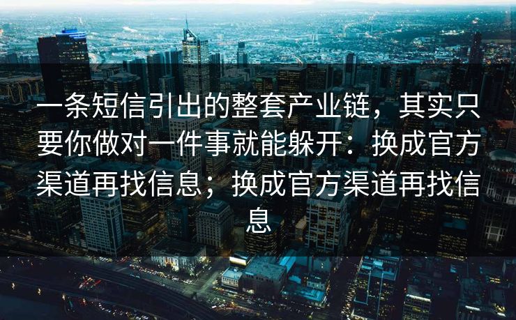 一条短信引出的整套产业链，其实只要你做对一件事就能躲开：换成官方渠道再找信息；换成官方渠道再找信息