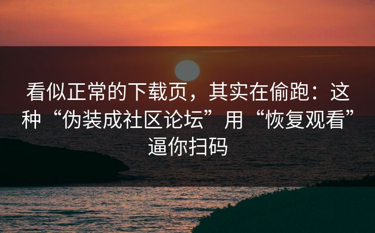 看似正常的下载页，其实在偷跑：这种“伪装成社区论坛”用“恢复观看”逼你扫码