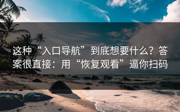 这种“入口导航”到底想要什么？答案很直接：用“恢复观看”逼你扫码