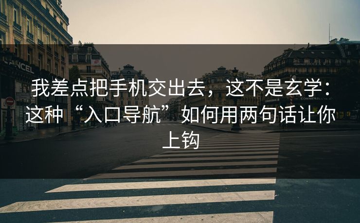 我差点把手机交出去，这不是玄学：这种“入口导航”如何用两句话让你上钩