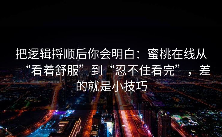 把逻辑捋顺后你会明白：蜜桃在线从“看着舒服”到“忍不住看完”，差的就是小技巧