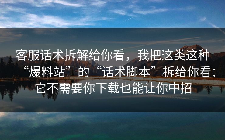 客服话术拆解给你看，我把这类这种“爆料站”的“话术脚本”拆给你看：它不需要你下载也能让你中招
