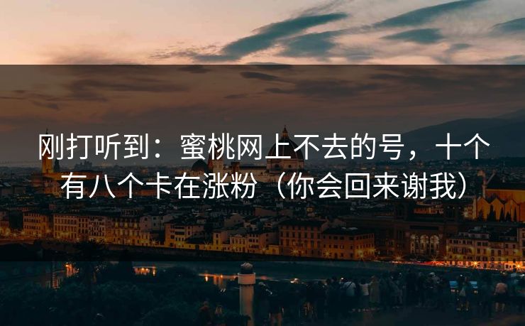 刚打听到：蜜桃网上不去的号，十个有八个卡在涨粉（你会回来谢我）