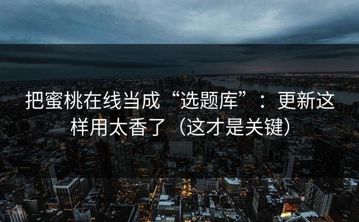 把蜜桃在线当成“选题库”：更新这样用太香了（这才是关键）
