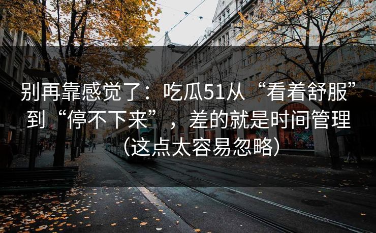 别再靠感觉了：吃瓜51从“看着舒服”到“停不下来”，差的就是时间管理（这点太容易忽略）