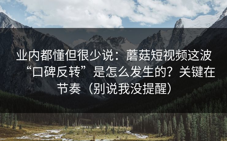 业内都懂但很少说:蘑菇短视频这波“口碑反转”是怎么发生的?关键在节奏(别说我没提醒) 业内都懂但很少说:蘑菇短视频这波“口碑反转”是怎么发生的?关键在节奏(别说我没提醒)
