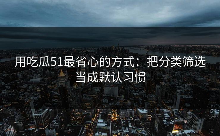 用吃瓜51最省心的方式:把分类筛选当成默认习惯 用吃瓜51最省心的方式:把分类筛选当成默认习惯