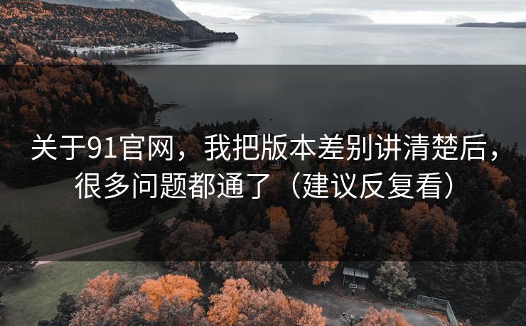 关于91官网,我把版本差别讲清楚后,很多问题都通了(建议反复看) 关于91官网,我把版本差别讲清楚后,很多问题都通了(建议反复看)