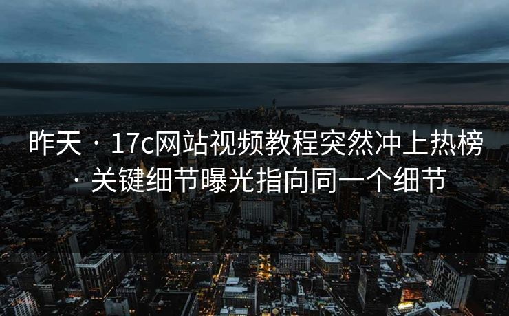 昨天 · 17c网站视频教程突然冲上热榜 · 关键细节曝光指向同一个细节 昨天 · 17c网站视频教程突然冲上热榜 · 关键细节曝光指向同一个细节