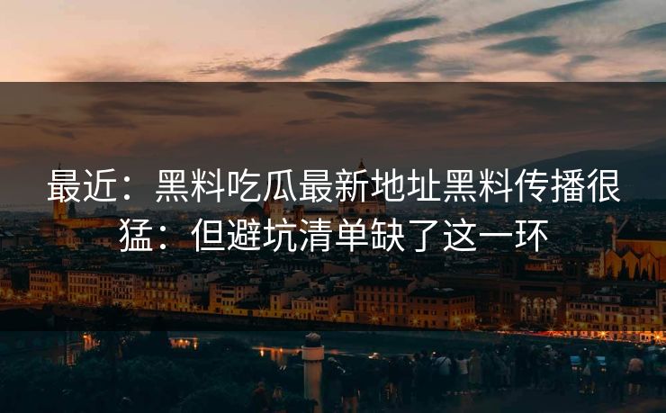 最近:黑料吃瓜最新地址黑料传播很猛:但避坑清单缺了这一环 最近:黑料吃瓜最新地址黑料传播很猛:但避坑清单缺了这一环