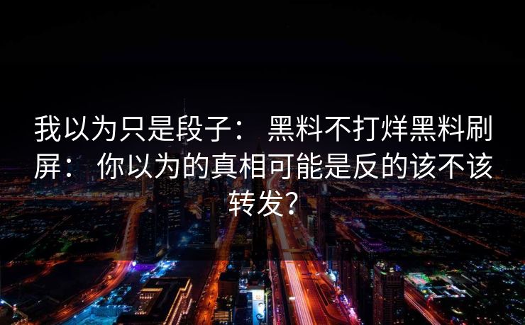 我以为只是段子: 黑料不打烊黑料刷屏: 你以为的真相可能是反的该不该转发? 我以为只是段子: 黑料不打烊黑料刷屏: 你以为的真相可能是反的该不该转发?