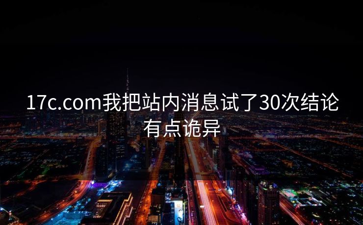 17c.com我把站内消息试了30次结论有点诡异 17c.com我把站内消息试了30次结论有点诡异